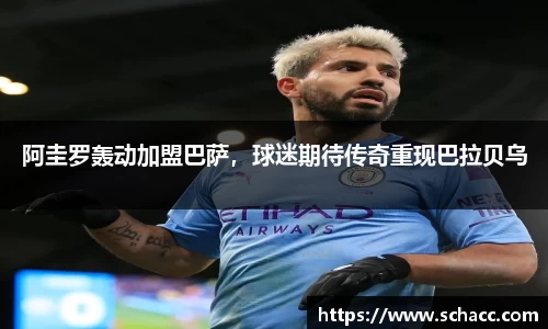 阿圭罗轰动加盟巴萨，球迷期待传奇重现巴拉贝乌