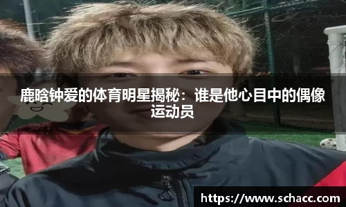 鹿晗钟爱的体育明星揭秘：谁是他心目中的偶像运动员