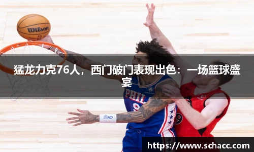 猛龙力克76人，西门破门表现出色：一场篮球盛宴