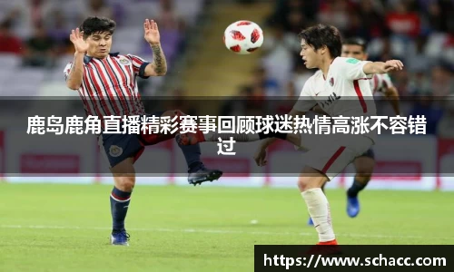 鹿岛鹿角直播精彩赛事回顾球迷热情高涨不容错过