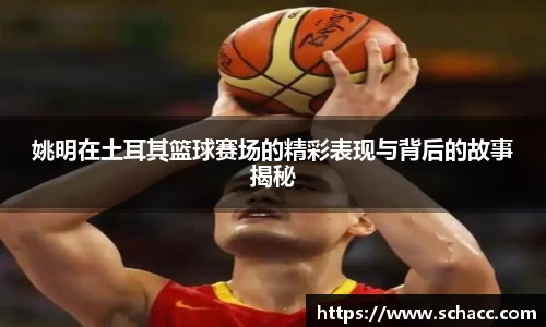 姚明在土耳其篮球赛场的精彩表现与背后的故事揭秘