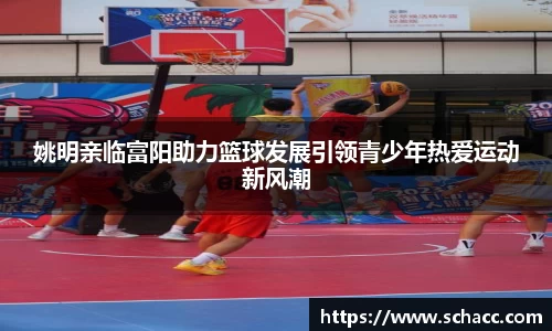 姚明亲临富阳助力篮球发展引领青少年热爱运动新风潮