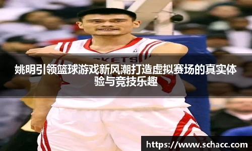 姚明引领篮球游戏新风潮打造虚拟赛场的真实体验与竞技乐趣