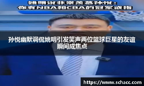 孙悦幽默调侃姚明引发笑声两位篮球巨星的友谊瞬间成焦点