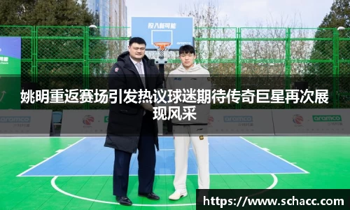 姚明重返赛场引发热议球迷期待传奇巨星再次展现风采