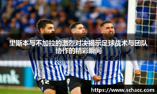 里斯本与不加拉的激烈对决揭示足球战术与团队协作的精彩瞬间