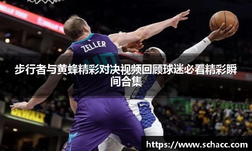 步行者与黄蜂精彩对决视频回顾球迷必看精彩瞬间合集