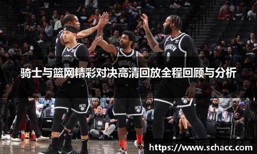 骑士与篮网精彩对决高清回放全程回顾与分析