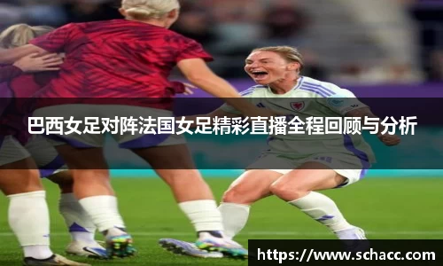 巴西女足对阵法国女足精彩直播全程回顾与分析