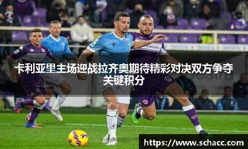 卡利亚里主场迎战拉齐奥期待精彩对决双方争夺关键积分